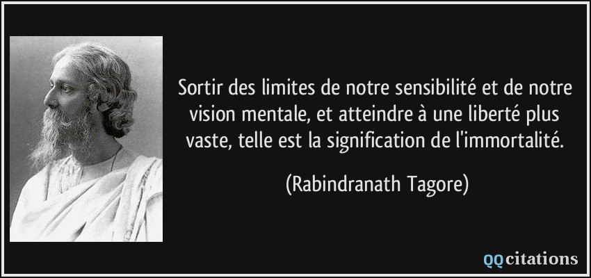 Sortir des limites de notre sensibilité et de notre vision mentale, et atteindre à une liberté plus vaste, telle est la signification de l'immortalité.  - Rabindranath Tagore