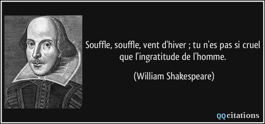 Souffle, souffle, vent d'hiver ; tu n'es pas si cruel que l'ingratitude de l'homme.  - William Shakespeare