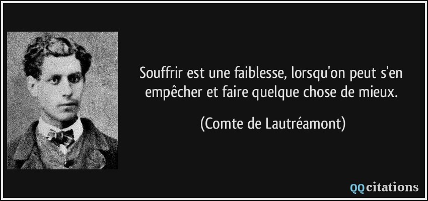 Souffrir est une faiblesse, lorsqu'on peut s'en empêcher et faire quelque chose de mieux.  - Comte de Lautréamont