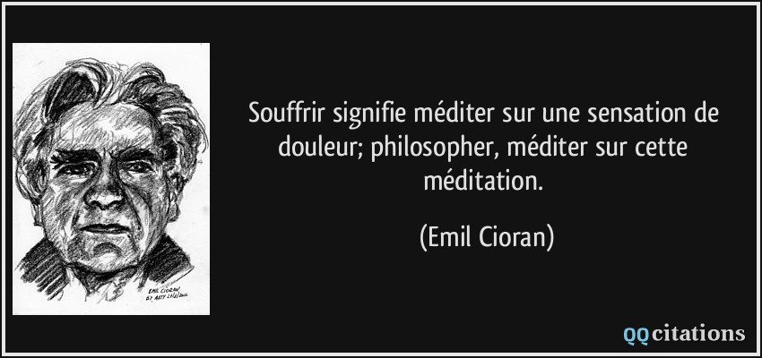 Souffrir signifie méditer sur une sensation de douleur; philosopher, méditer sur cette méditation.  - Emil Cioran