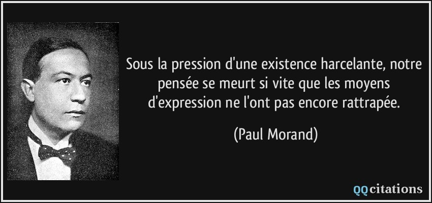 Sous la pression d'une existence harcelante, notre pensée se meurt si vite que les moyens d'expression ne l'ont pas encore rattrapée.  - Paul Morand