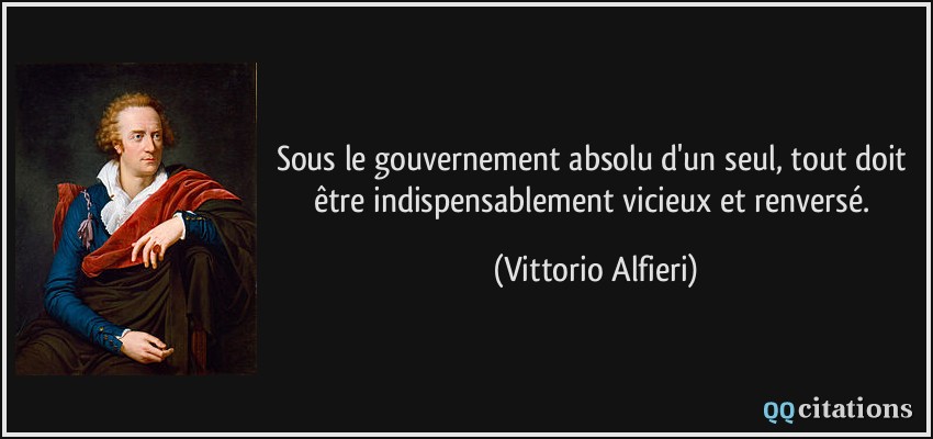 Sous le gouvernement absolu d'un seul, tout doit être indispensablement vicieux et renversé.  - Vittorio Alfieri