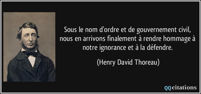 Sous le nom d'ordre et de gouvernement civil, nous en arrivons finalement à rendre hommage à notre ignorance et à la défendre.  - Henry David Thoreau