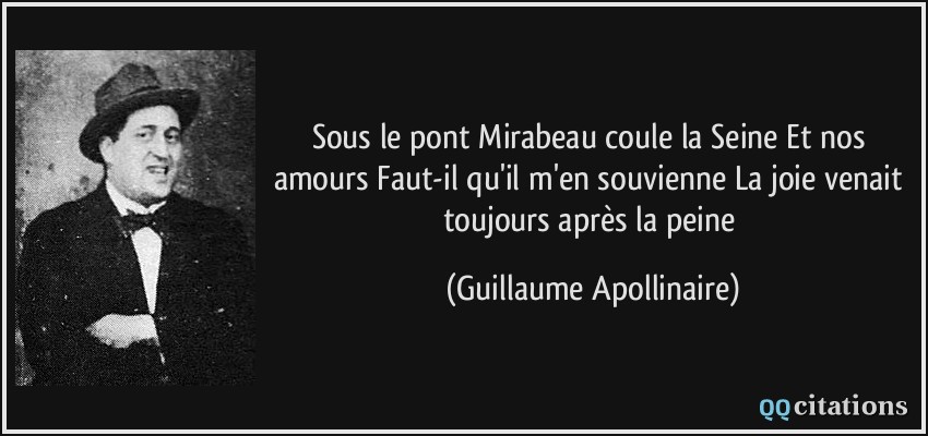 Sous le pont Mirabeau coule la Seine Et nos amours Faut-il qu'il m'en souvienne La joie venait toujours après la peine  - Guillaume Apollinaire