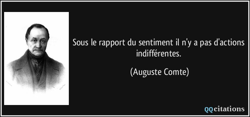 Sous le rapport du sentiment il n'y a pas d'actions indifférentes.  - Auguste Comte