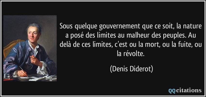 Sous quelque gouvernement que ce soit, la nature a posé des limites au malheur des peuples. Au delà de ces limites, c'est ou la mort, ou la fuite, ou la révolte.  - Denis Diderot