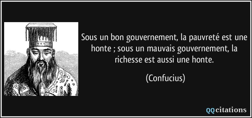 Sous un bon gouvernement, la pauvreté est une honte ; sous un mauvais gouvernement, la richesse est aussi une honte.  - Confucius