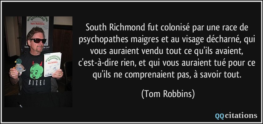 South Richmond fut colonisé par une race de psychopathes maigres et au visage décharné, qui vous auraient vendu tout ce qu'ils avaient, c'est-à-dire rien, et qui vous auraient tué pour ce qu'ils ne comprenaient pas, à savoir tout.  - Tom Robbins