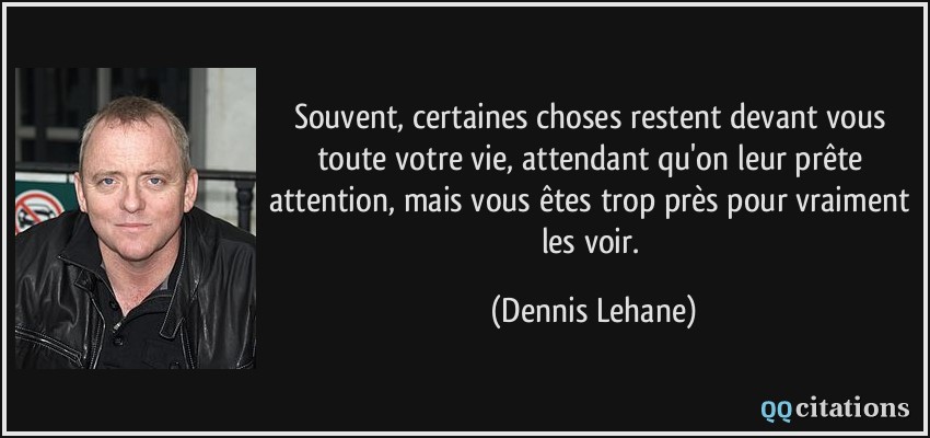 Souvent, certaines choses restent devant vous toute votre vie, attendant qu'on leur prête attention, mais vous êtes trop près pour vraiment les voir.  - Dennis Lehane