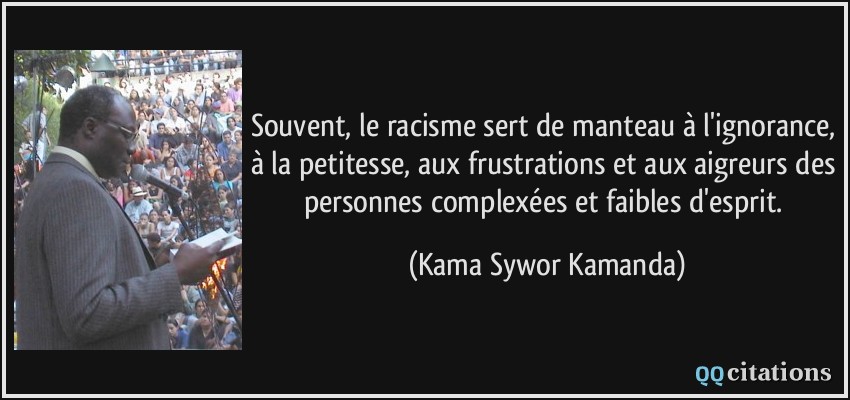 Souvent, le racisme sert de manteau à l'ignorance, à la petitesse, aux frustrations et aux aigreurs des personnes complexées et faibles d'esprit.  - Kama Sywor Kamanda