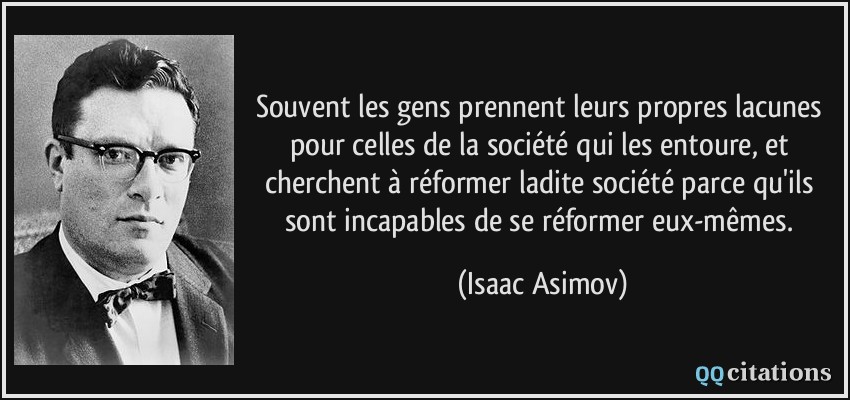 Souvent les gens prennent leurs propres lacunes pour celles de la société qui les entoure, et cherchent à réformer ladite société parce qu'ils sont incapables de se réformer eux-mêmes.  - Isaac Asimov
