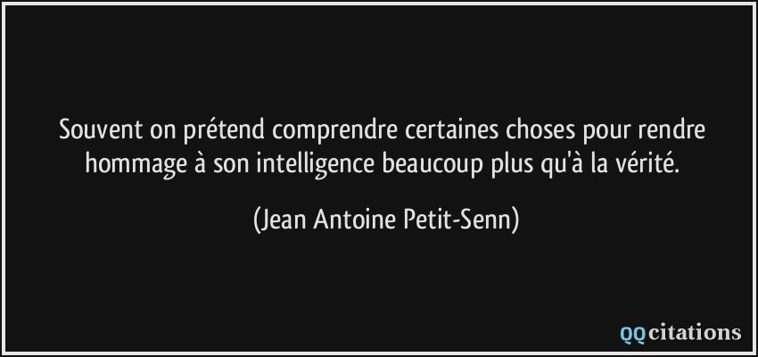 Souvent on prétend comprendre certaines choses pour rendre hommage à son intelligence beaucoup plus qu'à la vérité.  - Jean Antoine Petit-Senn