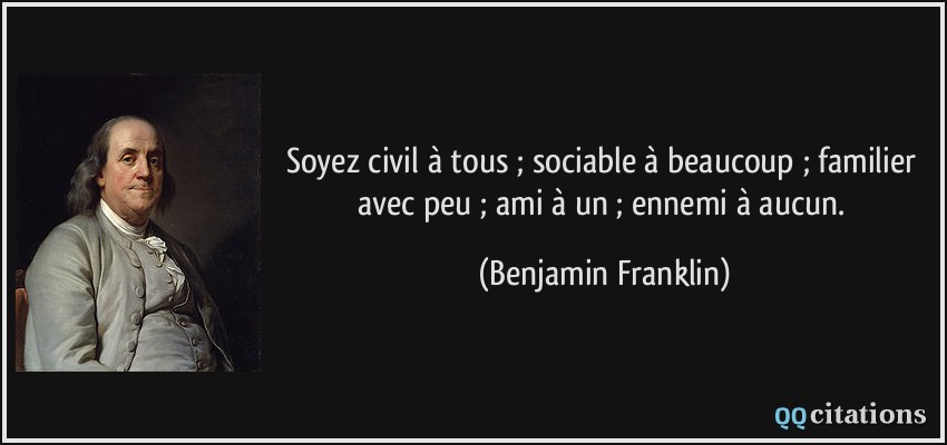 Soyez civil à tous ; sociable à beaucoup ; familier avec peu ; ami à un ; ennemi à aucun.  - Benjamin Franklin