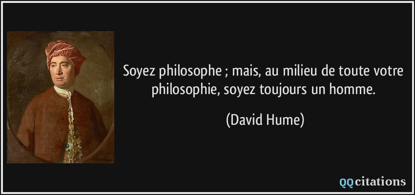 Soyez philosophe ; mais, au milieu de toute votre philosophie, soyez toujours un homme.  - David Hume