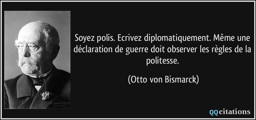 Soyez polis. Ecrivez diplomatiquement. Même une déclaration de guerre doit observer les règles de la politesse.  - Otto von Bismarck