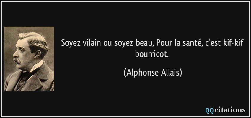 Soyez vilain ou soyez beau, Pour la santé, c'est kif-kif bourricot.  - Alphonse Allais
