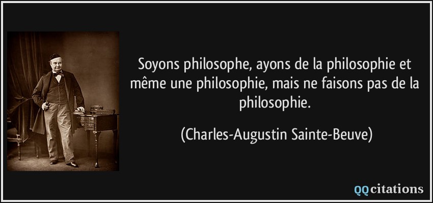 Soyons philosophe, ayons de la philosophie et même une philosophie, mais ne faisons pas de la philosophie.  - Charles-Augustin Sainte-Beuve