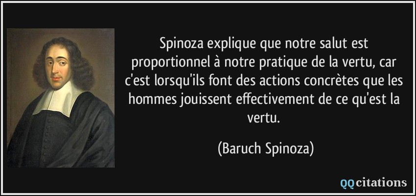 Spinoza explique que notre salut est proportionnel à notre pratique de la vertu, car c'est lorsqu'ils font des actions concrètes que les hommes jouissent effectivement de ce qu'est la vertu.  - Baruch Spinoza