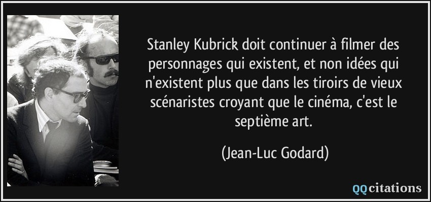 Stanley Kubrick doit continuer à filmer des personnages qui existent, et non idées qui n'existent plus que dans les tiroirs de vieux scénaristes croyant que le cinéma, c'est le septième art.  - Jean-Luc Godard