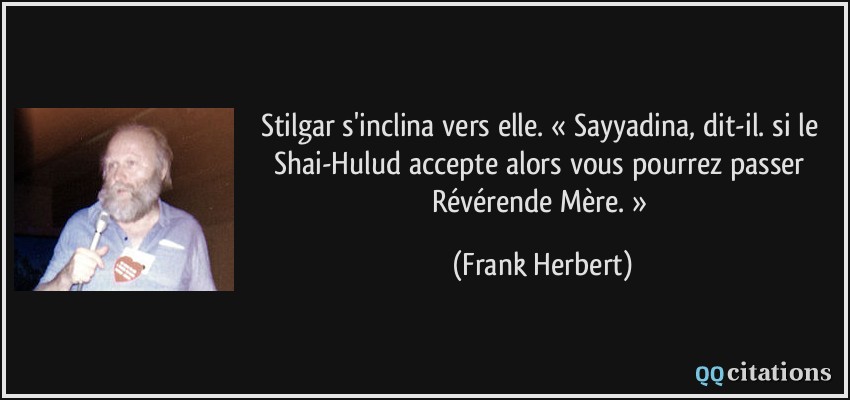 Stilgar s'inclina vers elle. « Sayyadina, dit-il. si le Shai-Hulud accepte alors vous pourrez passer Révérende Mère. »  - Frank Herbert