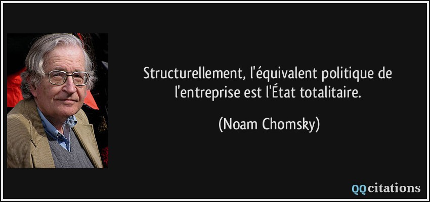 Structurellement, l'équivalent politique de l'entreprise est l'État totalitaire.  - Noam Chomsky
