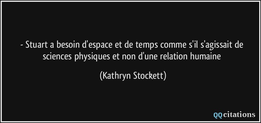 - Stuart a besoin d'espace et de temps comme s'il s'agissait de sciences physiques et non d'une relation humaine  - Kathryn Stockett