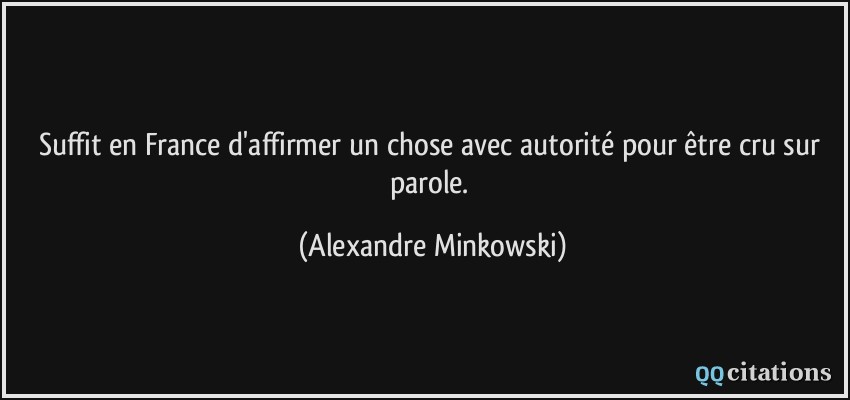 suffit en France d'affirmer un chose avec autorité pour être cru sur parole.  - Alexandre Minkowski