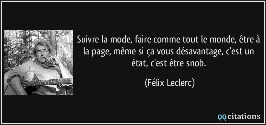 Suivre la mode, faire comme tout le monde, être à la page, même si ça vous désavantage, c'est un état, c'est être snob.  - Félix Leclerc