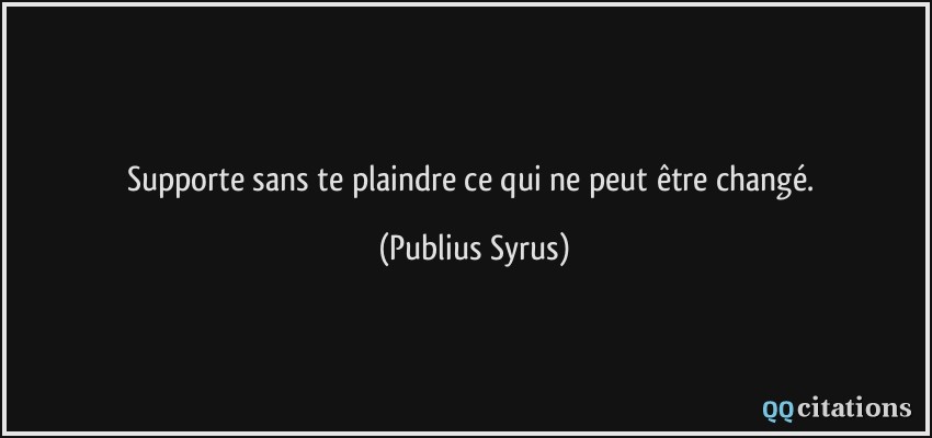 Supporte sans te plaindre ce qui ne peut être changé.  - Publius Syrus
