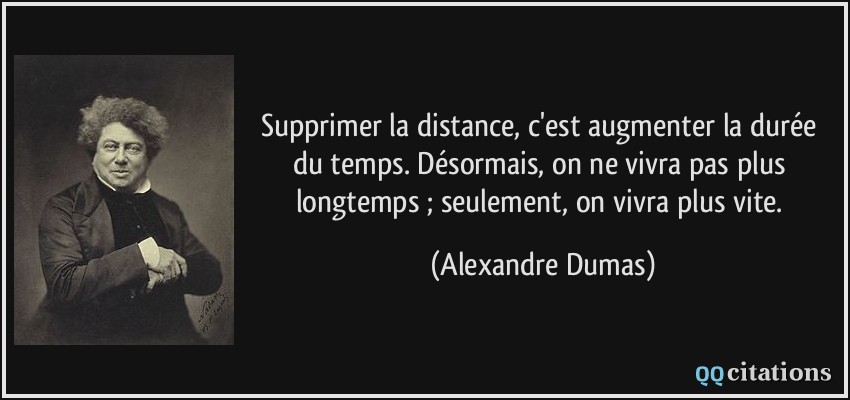 Supprimer la distance, c'est augmenter la durée du temps. Désormais, on ne vivra pas plus longtemps ; seulement, on vivra plus vite.  - Alexandre Dumas