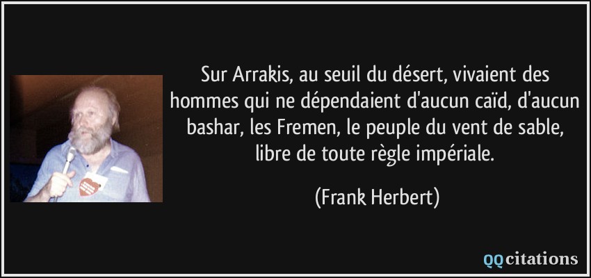 Sur Arrakis, au seuil du désert, vivaient des hommes qui ne dépendaient d'aucun caïd, d'aucun bashar, les Fremen, le peuple du vent de sable, libre de toute règle impériale.  - Frank Herbert