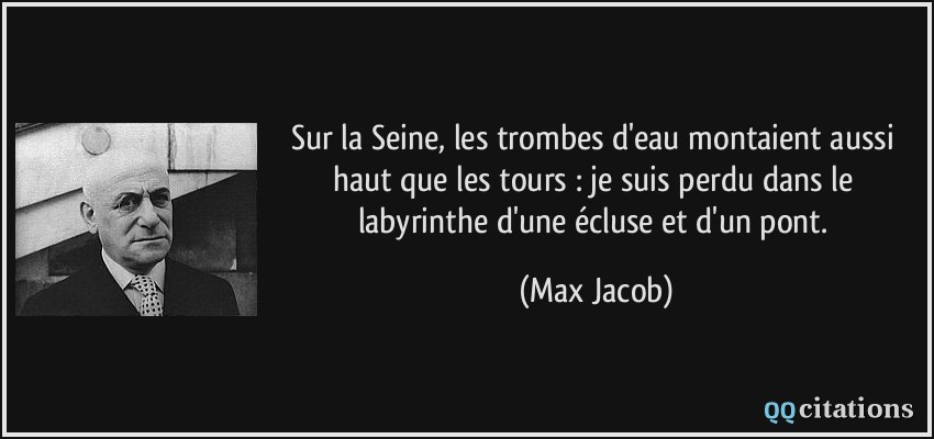 Sur la Seine, les trombes d'eau montaient aussi haut que les tours : je suis perdu dans le labyrinthe d'une écluse et d'un pont.  - Max Jacob
