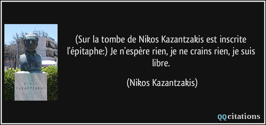 (Sur la tombe de Nikos Kazantzakis est inscrite l'épitaphe:) Je n'espère rien, je ne crains rien, je suis libre.  - Nikos Kazantzakis