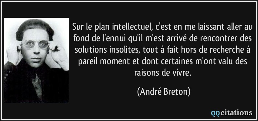Sur le plan intellectuel, c'est en me laissant aller au fond de l'ennui qu'il m'est arrivé de rencontrer des solutions insolites, tout à fait hors de recherche à pareil moment et dont certaines m'ont valu des raisons de vivre.  - André Breton