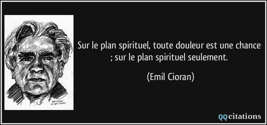 Sur le plan spirituel, toute douleur est une chance ; sur le plan spirituel seulement.  - Emil Cioran