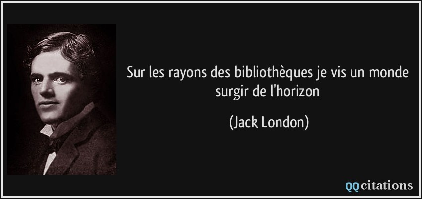 Sur les rayons des bibliothèques je vis un monde surgir de l'horizon  - Jack London