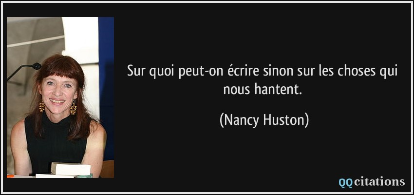 Sur quoi peut-on écrire sinon sur les choses qui nous hantent.  - Nancy Huston