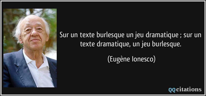 Sur un texte burlesque un jeu dramatique ; sur un texte dramatique, un jeu burlesque.  - Eugène Ionesco