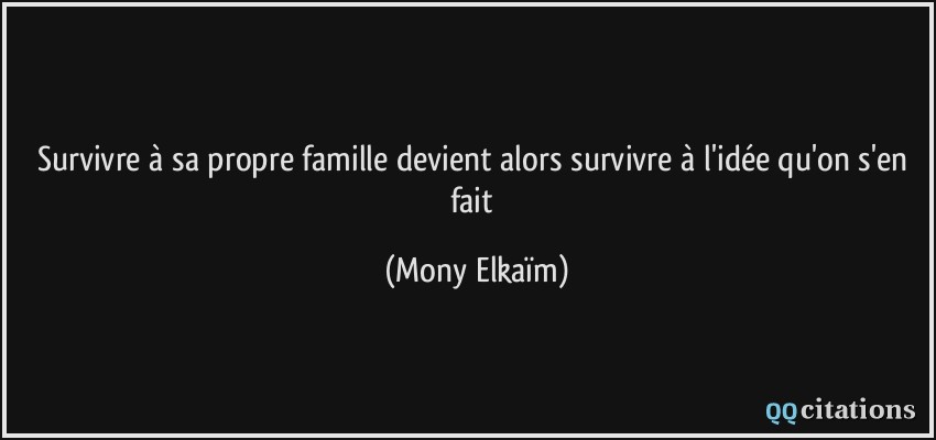 Survivre à sa propre famille devient alors survivre à l'idée qu'on s'en fait  - Mony Elkaïm