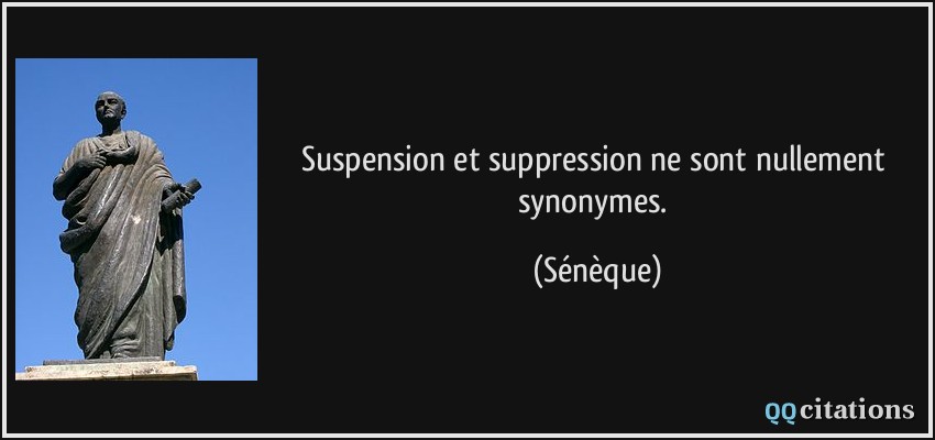 Suspension et suppression ne sont nullement synonymes.  - Sénèque