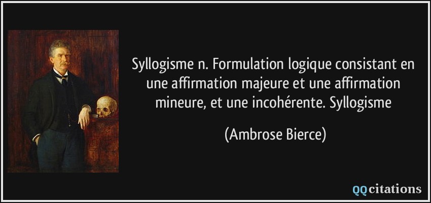 Syllogisme n. Formulation logique consistant en une affirmation majeure et une affirmation mineure, et une incohérente. Syllogisme  - Ambrose Bierce