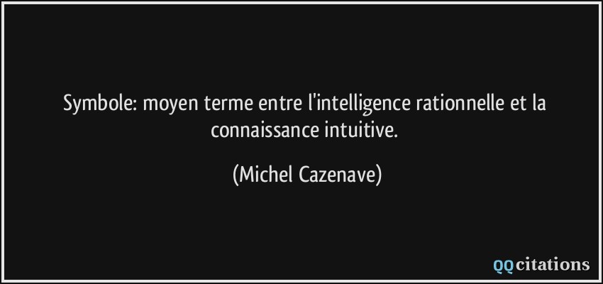 Symbole: moyen terme entre l'intelligence rationnelle et la connaissance intuitive.  - Michel Cazenave