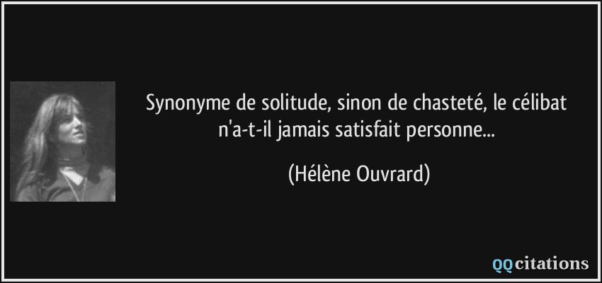 Synonyme de solitude, sinon de chasteté, le célibat n'a-t-il jamais satisfait personne...  - Hélène Ouvrard