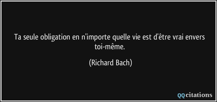 Ta seule obligation en n'importe quelle vie est d'être vrai envers toi-même.  - Richard Bach