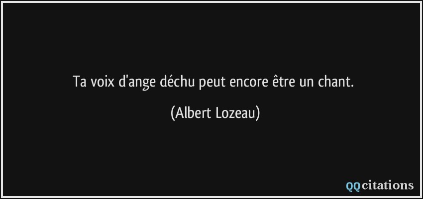 Ta voix d'ange déchu peut encore être un chant.  - Albert Lozeau