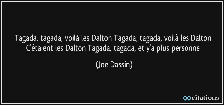 Tagada, tagada, voilà les Dalton Tagada, tagada, voilà les Dalton C'étaient les Dalton Tagada, tagada, et y'a plus personne  - Joe Dassin