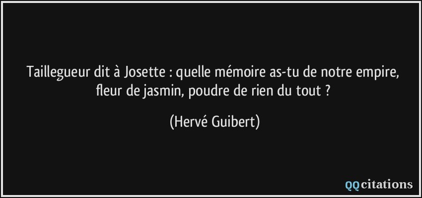 Taillegueur dit à Josette : quelle mémoire as-tu de notre empire, fleur de jasmin, poudre de rien du tout ?  - Hervé Guibert