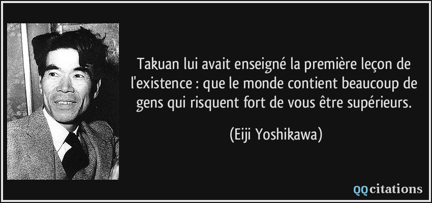 Takuan lui avait enseigné la première leçon de l'existence : que le monde contient beaucoup de gens qui risquent fort de vous être supérieurs.  - Eiji Yoshikawa