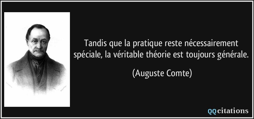 Tandis que la pratique reste nécessairement spéciale, la véritable théorie est toujours générale.  - Auguste Comte