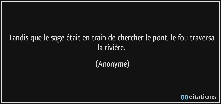 Tandis que le sage était en train de chercher le pont, le fou traversa la rivière.  - Anonyme